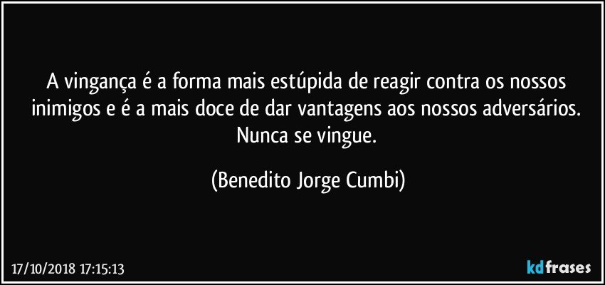 A vingança é a forma mais estúpida de reagir contra os nossos inimigos e é a mais doce de dar vantagens aos nossos adversários. Nunca se vingue. (Benedito Jorge Cumbi)