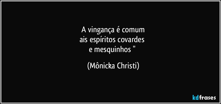 A vingança é comum
ais espíritos covardes 
e mesquinhos " (Mônicka Christi)