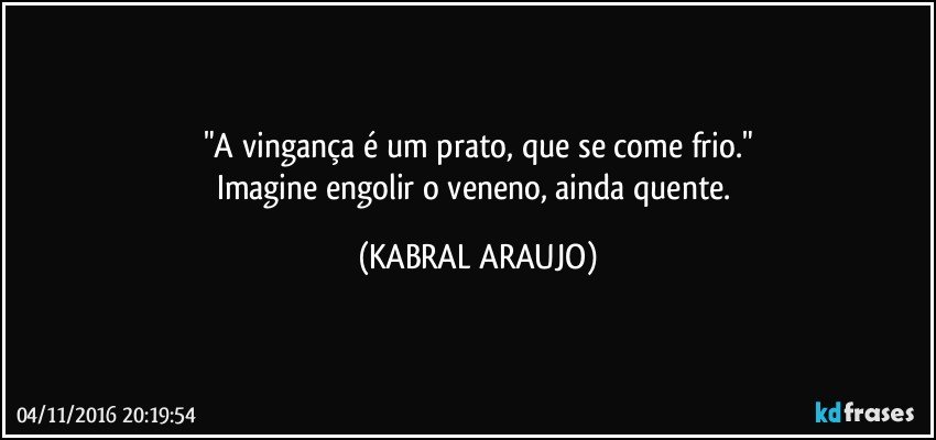 "A vingança é um prato, que se come frio."
Imagine engolir o veneno, ainda quente. (KABRAL ARAUJO)