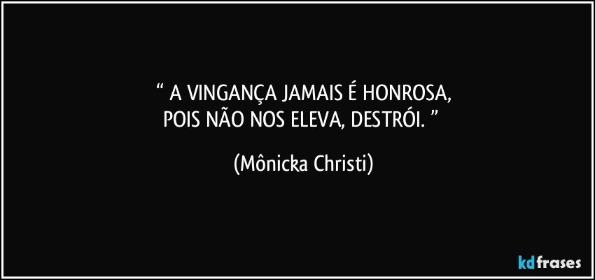 “ A VINGANÇA JAMAIS É HONROSA,
POIS NÃO NOS ELEVA, DESTRÓI. ” (Mônicka Christi)