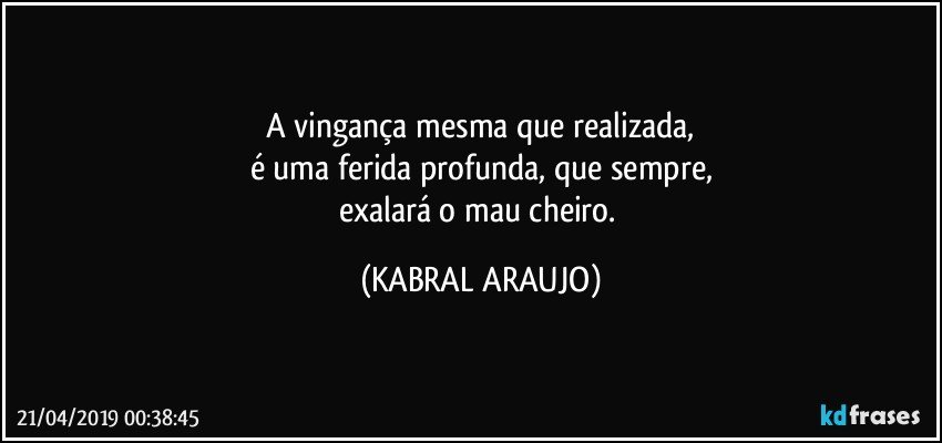 A vingança mesma que realizada,
é uma ferida profunda, que sempre,
exalará o mau cheiro. (KABRAL ARAUJO)