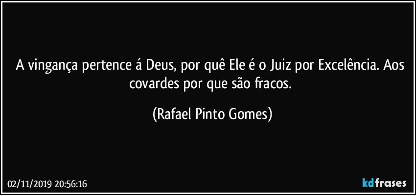 A vingança pertence á Deus, por quê Ele é o Juiz por Excelência. Aos covardes por que são fracos. (Rafael Pinto Gomes)