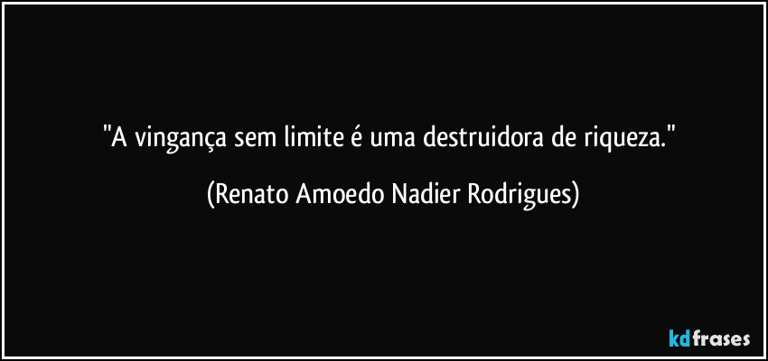 "A vingança sem limite é uma destruidora de riqueza." (Renato Amoedo Nadier Rodrigues)