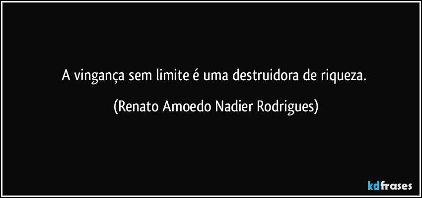 A vingança sem limite é uma destruidora de riqueza. (Renato Amoedo Nadier Rodrigues)