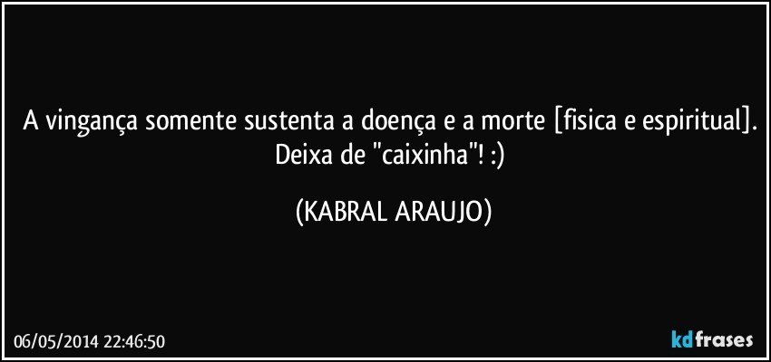 A vingança somente sustenta a doença e a morte [fisica e espiritual]. Deixa de "caixinha"! :) (KABRAL ARAUJO)