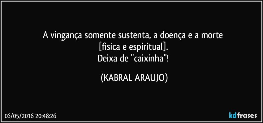A vingança somente sustenta, a doença e a morte 
[fisica e espiritual]. 
Deixa de "caixinha"! (KABRAL ARAUJO)