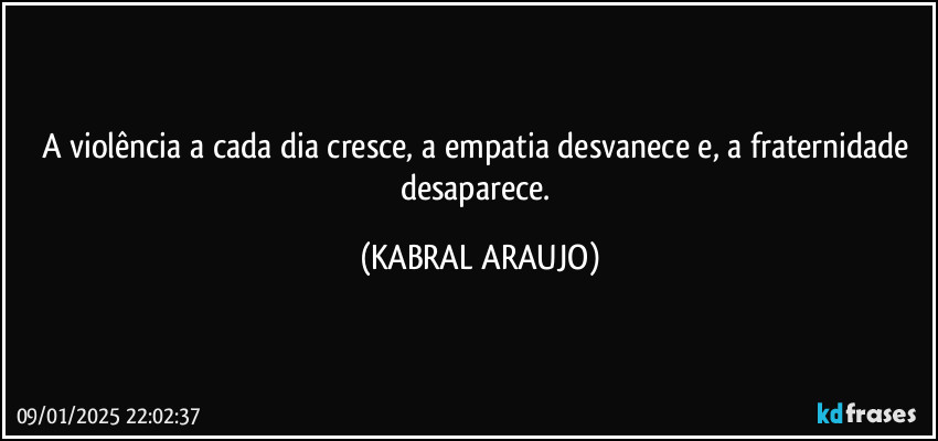 A violência a cada dia cresce, a empatia desvanece e, a fraternidade desaparece. (KABRAL ARAUJO)