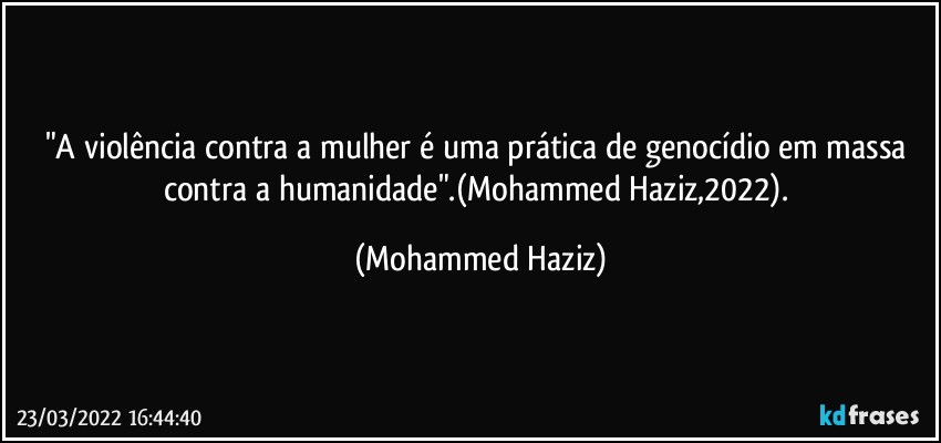 "A violência contra a mulher é uma prática de genocídio em massa contra a humanidade".(Mohammed Haziz,2022). (Mohammed Haziz)