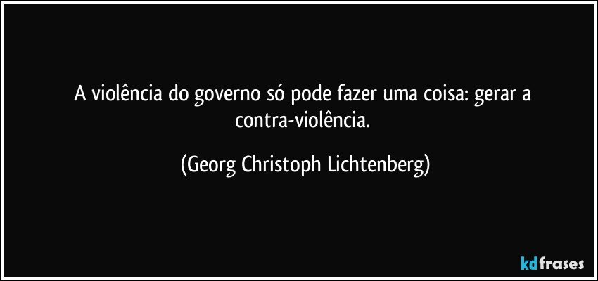 A violência do governo só pode fazer uma coisa: gerar a contra-violência. (Georg Christoph Lichtenberg)