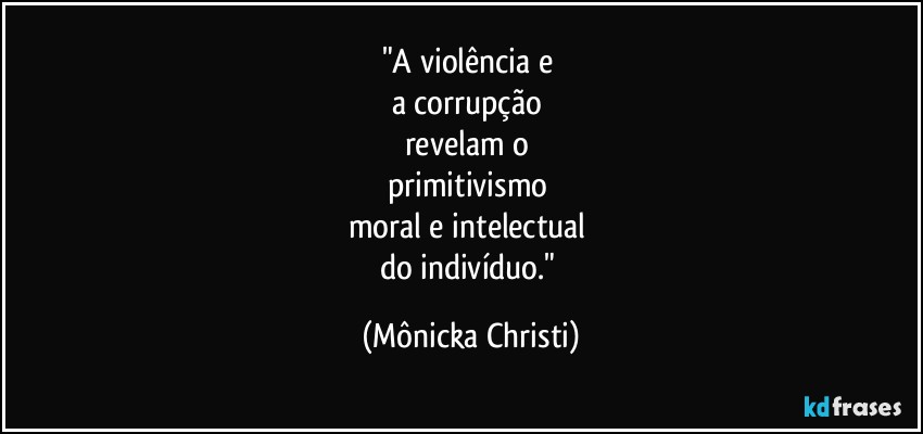 "A violência e 
a corrupção 
revelam o 
primitivismo 
moral e intelectual 
do indivíduo." (Mônicka Christi)
