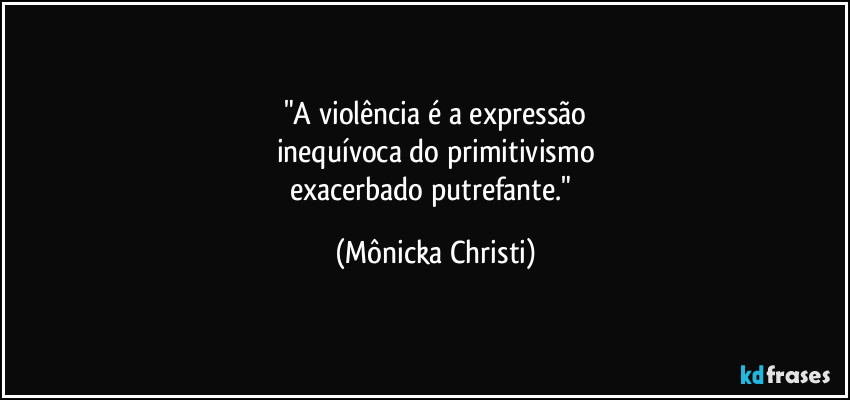 "A violência é a expressão
inequívoca do primitivismo
exacerbado putrefante." (Mônicka Christi)
