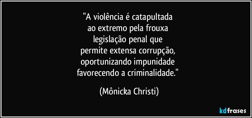 "A violência é catapultada 
ao extremo pela frouxa 
legislação penal que 
permite extensa corrupção, 
oportunizando impunidade 
favorecendo a criminalidade." (Mônicka Christi)