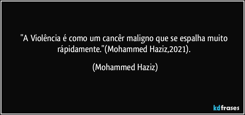 "A Violência é como um cancêr maligno que se espalha muito rápidamente."(Mohammed Haziz,2021). (Mohammed Haziz)