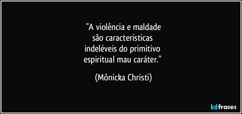 "A violência  e maldade
são características 
indeléveis do primitivo 
espiritual mau caráter." (Mônicka Christi)