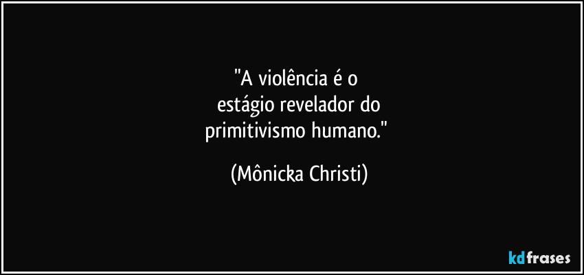 "A violência é o 
estágio revelador do
primitivismo humano." (Mônicka Christi)