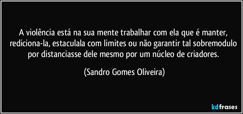 A violência está na sua mente trabalhar com ela que é manter, rediciona-la, estaculala com limites ou não garantir tal sobremodulo por distanciasse dele mesmo por um núcleo de criadores. (Sandro Gomes Oliveira)