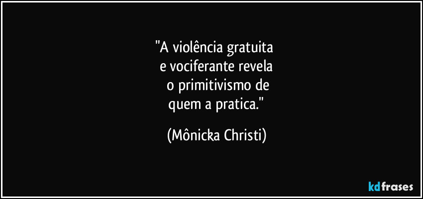 "A violência gratuita 
e vociferante revela
 o primitivismo de
 quem a pratica." (Mônicka Christi)