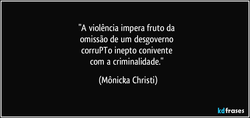 "A violência impera fruto da 
omissão de um desgoverno 
corruPTo inepto conivente 
com a criminalidade." (Mônicka Christi)