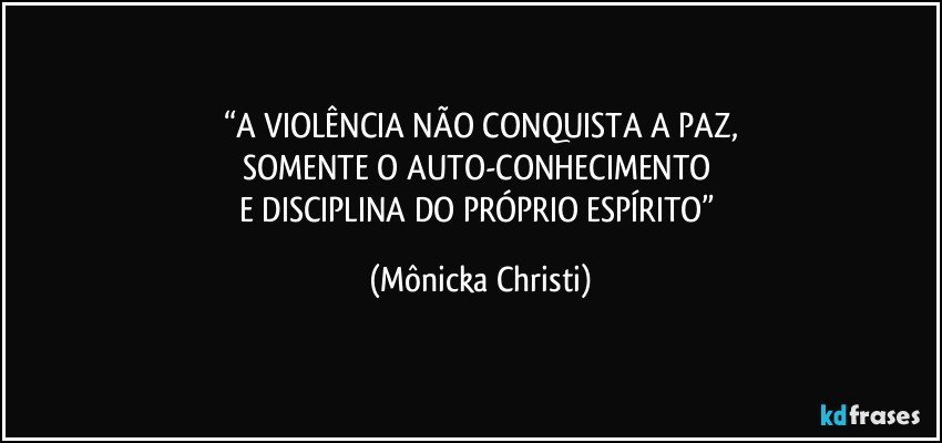 “A VIOLÊNCIA NÃO CONQUISTA A PAZ,
SOMENTE O AUTO-CONHECIMENTO 
E DISCIPLINA DO PRÓPRIO ESPÍRITO” (Mônicka Christi)