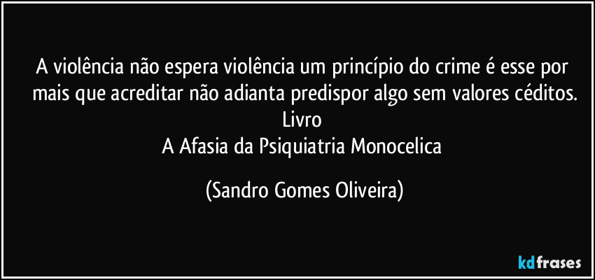 A violência não espera violência um princípio do crime é esse por mais que acreditar não adianta predispor algo sem valores céditos.
Livro 
A Afasia da Psiquiatria Monocelica (Sandro Gomes Oliveira)