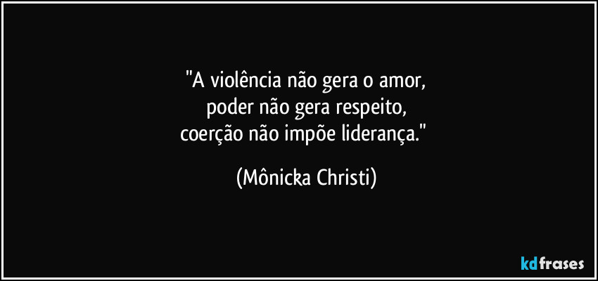 "A violência não gera o amor,
poder não gera respeito,
coerção não impõe liderança." (Mônicka Christi)