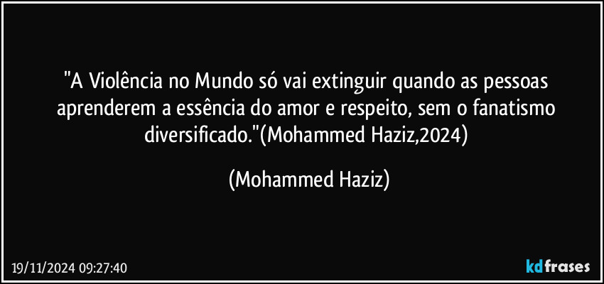 "A Violência no Mundo só vai extinguir quando as pessoas aprenderem a essência do amor e respeito, sem o fanatismo diversificado."(Mohammed Haziz,2024) (Mohammed Haziz)