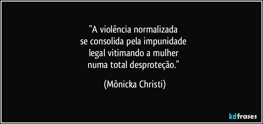 "A violência normalizada 
se consolida pela impunidade 
legal vitimando a mulher 
numa total desproteção." (Mônicka Christi)