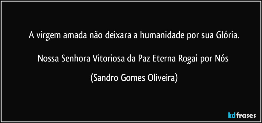 A virgem amada não deixara a humanidade por sua Glória.

Nossa Senhora Vitoriosa da Paz Eterna Rogai por Nós (Sandro Gomes Oliveira)