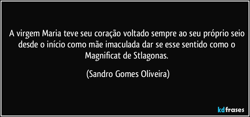 A virgem Maria teve seu coração voltado sempre ao seu próprio seio desde o início como mãe imaculada dar se esse sentido como o Magnificat de Stlagonas. (Sandro Gomes Oliveira)