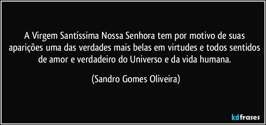A Virgem Santíssima Nossa Senhora tem por motivo de suas aparições uma das verdades mais belas em virtudes e todos sentidos de amor e verdadeiro do Universo e da vida humana. (Sandro Gomes Oliveira)
