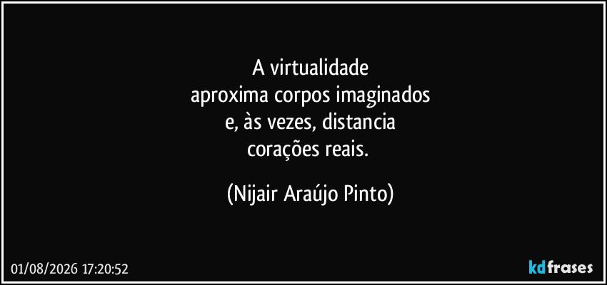 A virtualidade
aproxima corpos imaginados
e, às vezes, distancia
corações reais. (Nijair Araújo Pinto)