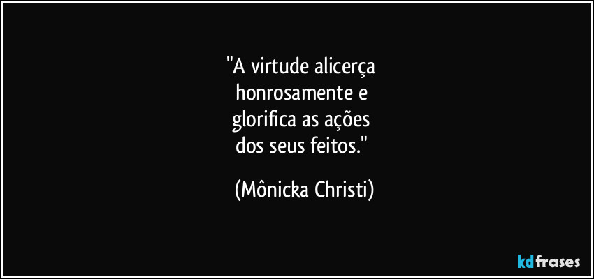 "A virtude alicerça
honrosamente e
glorifica as ações
dos seus feitos." (Mônicka Christi)