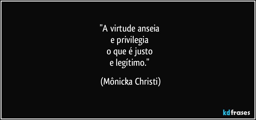 "A virtude anseia 
e privilegia 
o que é justo 
e legítimo." (Mônicka Christi)