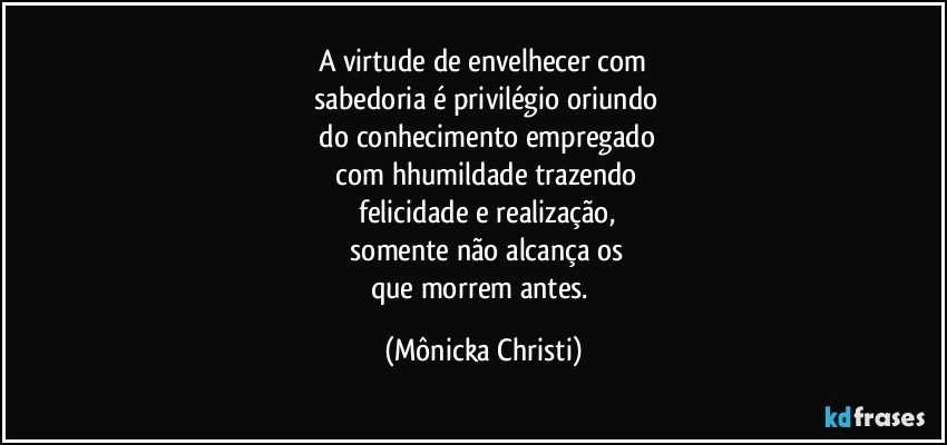 A virtude de envelhecer com
 sabedoria é privilégio oriundo
 do conhecimento empregado
 com hhumildade trazendo
 felicidade e realização,
 somente não alcança os
que morrem antes. (Mônicka Christi)