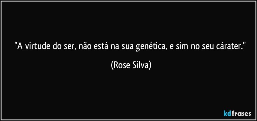 "A virtude do ser, não está na sua  genética, e sim no seu cárater." (Rose Silva)