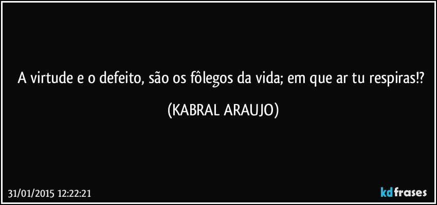 A virtude e o defeito, são os fôlegos da vida; em que ar tu respiras!? (KABRAL ARAUJO)