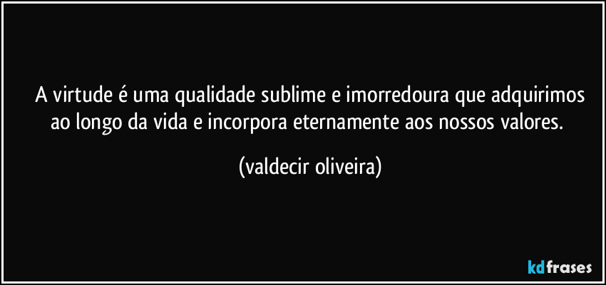 ⁠A virtude é uma qualidade sublime e imorredoura que adquirimos ao longo da vida e incorpora eternamente aos nossos valores. (valdecir oliveira)