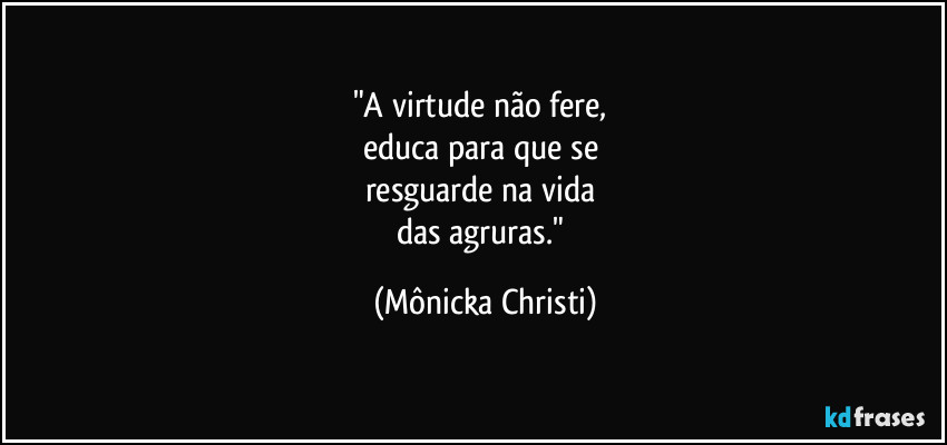 "A virtude não fere, 
educa para que se 
resguarde na vida 
das agruras." (Mônicka Christi)