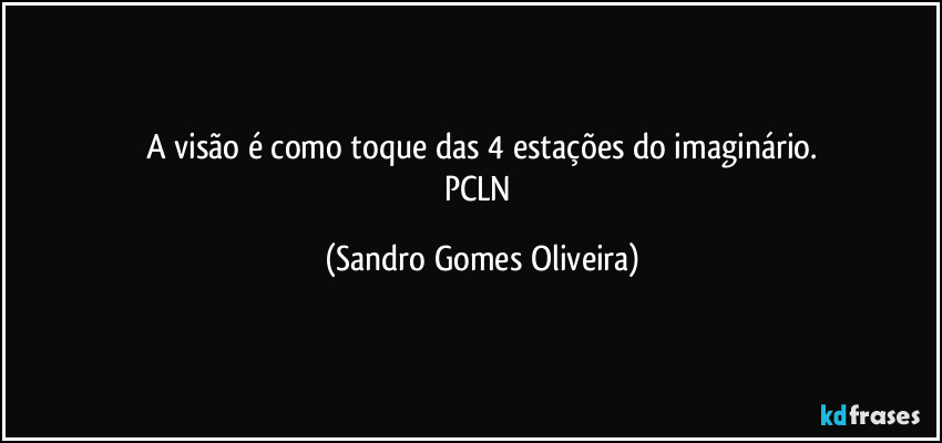 A visão é como toque das 4 estações do imaginário.
PCLN (Sandro Gomes Oliveira)