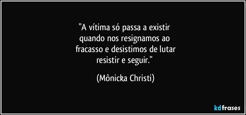 "A vítima só passa a existir 
quando nos resignamos ao 
fracasso e desistimos de lutar
resistir e seguir." (Mônicka Christi)