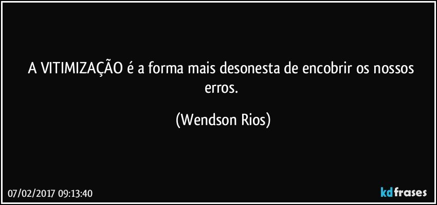 A VITIMIZAÇÃO é a forma mais desonesta de encobrir os nossos erros. (Wendson Rios)