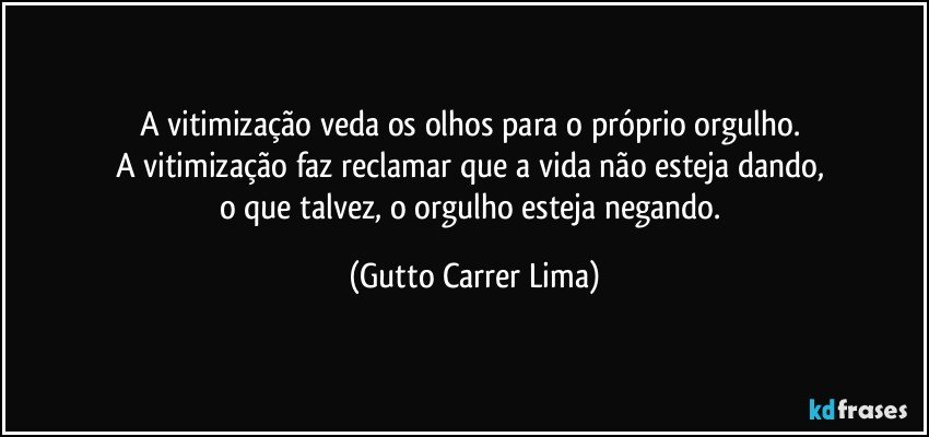 A vitimização veda os olhos para o próprio orgulho. 
A vitimização faz reclamar que a vida não esteja dando, 
o que talvez, o orgulho esteja negando. (Gutto Carrer Lima)