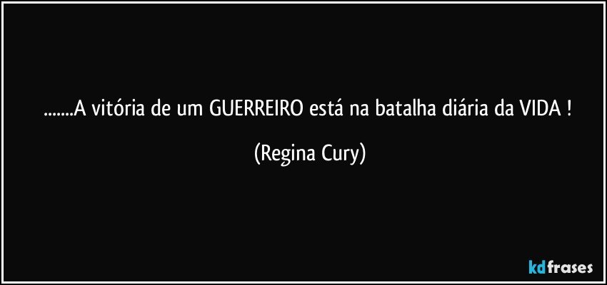 ...A vitória de um GUERREIRO está na batalha diária da VIDA ! (Regina Cury)