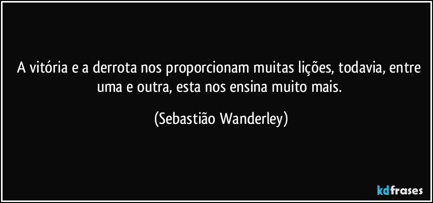 A vitória e a derrota nos proporcionam muitas lições, todavia, entre uma e outra, esta nos ensina muito mais. (Sebastião Wanderley)