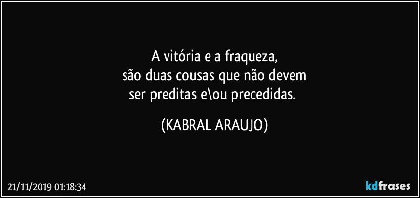 A vitória e a fraqueza,
são duas cousas que não devem
ser preditas e\ou precedidas. (KABRAL ARAUJO)