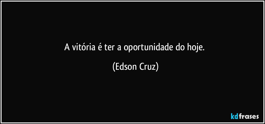 A vitória é ter a oportunidade do hoje. (Edson Cruz)