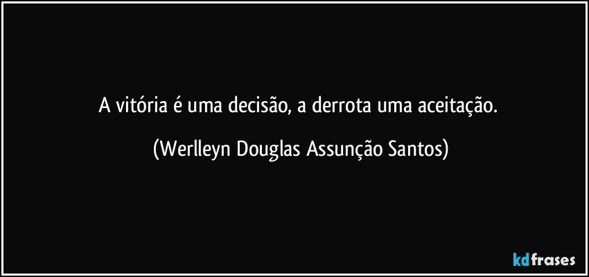 A vitória é uma decisão, a derrota uma aceitação. (Werlleyn Douglas Assunção Santos)