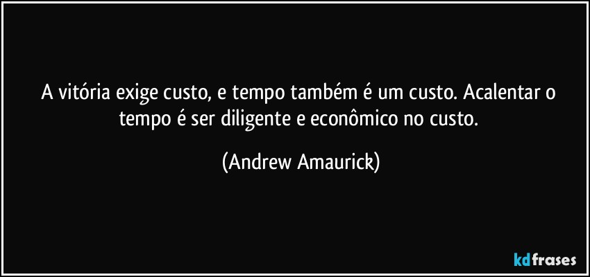 A vitória exige custo, e tempo também é um custo. Acalentar o tempo é ser diligente e econômico no custo. (Andrew Amaurick)