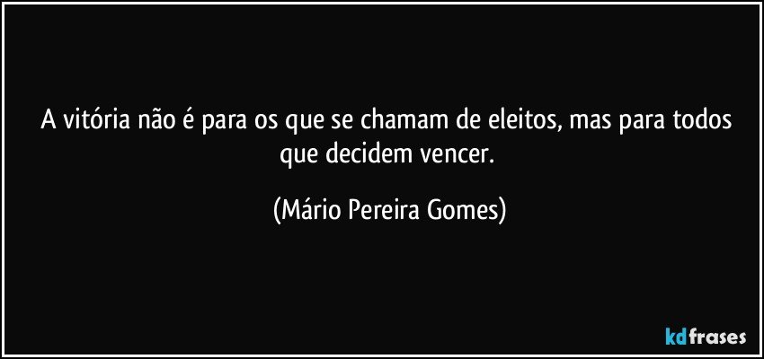 A vitória não é para os que se chamam de eleitos, mas para todos que decidem vencer. (Mário Pereira Gomes)