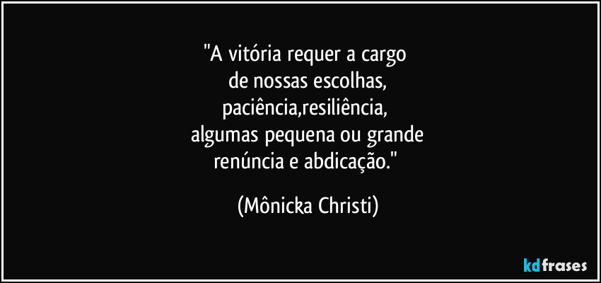"A vitória requer a cargo 
de nossas escolhas,
paciência,resiliência, 
algumas pequena ou grande
renúncia e abdicação." (Mônicka Christi)